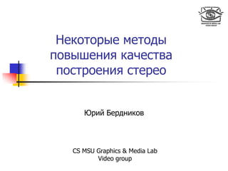 Некоторые методы
повышения качества
построения стерео
Юрий Бердников
CS MSU Graphics & Media Lab
Video group
 