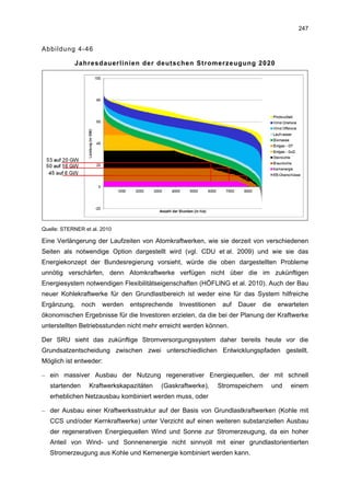 247


Abbildung 4-46

            Jahresdauerlinien der deutschen Stromerzeugung 2020




Quelle: STERNER et al. 2010

Eine Verlängerung der Laufzeiten von Atomkraftwerken, wie sie derzeit von verschiedenen
Seiten als notwendige Option dargestellt wird (vgl. CDU et al. 2009) und wie sie das
Energiekonzept der Bundesregierung vorsieht, würde die oben dargestellten Probleme
unnötig verschärfen, denn Atomkraftwerke verfügen nicht über die im zukünftigen
Energiesystem notwendigen Flexibilitätseigenschaften (HÖFLING et al. 2010). Auch der Bau
neuer Kohlekraftwerke für den Grundlastbereich ist weder eine für das System hilfreiche
Ergänzung,      noch   werden   entsprechende   Investitionen    auf   Dauer   die    erwarteten
ökonomischen Ergebnisse für die Investoren erzielen, da die bei der Planung der Kraftwerke
unterstellten Betriebsstunden nicht mehr erreicht werden können.

Der SRU sieht das zukünftige Stromversorgungssystem daher bereits heute vor die
Grundsatzentscheidung zwischen zwei unterschiedlichen Entwicklungspfaden gestellt.
Möglich ist entweder:

– ein massiver Ausbau der Nutzung regenerativer Energiequellen, der mit schnell
   startenden     Kraftwerkskapazitäten   (Gaskraftwerke),      Stromspeichern       und   einem
   erheblichen Netzausbau kombiniert werden muss, oder

– der Ausbau einer Kraftwerksstruktur auf der Basis von Grundlastkraftwerken (Kohle mit
   CCS und/oder Kernkraftwerke) unter Verzicht auf einen weiteren substanziellen Ausbau
   der regenerativen Energiequellen Wind und Sonne zur Stromerzeugung, da ein hoher
   Anteil von Wind- und Sonnenenergie nicht sinnvoll mit einer grundlastorientierten
   Stromerzeugung aus Kohle und Kernenergie kombiniert werden kann.
 
