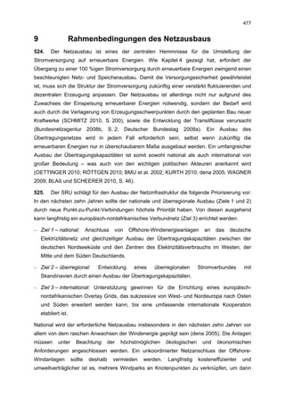 477


9                    Rahmenbedingungen des Netzausbaus
524.     Der Netzausbau ist eines der zentralen Hemmnisse für die Umstellung der
Stromversorgung auf erneuerbare Energien. Wie Kapitel 4 gezeigt hat, erfordert der
Übergang zu einer 100 %igen Stromversorgung durch erneuerbare Energien zwingend einen
beschleunigten Netz- und Speicherausbau. Damit die Versorgungssicherheit gewährleistet
ist, muss sich die Struktur der Stromversorgung zukünftig einer verstärkt fluktuierenden und
dezentralen Erzeugung anpassen. Der Netzausbau ist allerdings nicht nur aufgrund des
Zuwachses der Einspeisung erneuerbarer Energien notwendig, sondern der Bedarf wird
auch durch die Verlagerung von Erzeugungsschwerpunkten durch den geplanten Bau neuer
Kraftwerke (SCHMITZ 2010, S. 200), sowie die Entwicklung der Transitflüsse verursacht
(Bundesnetzagentur 2008b, S. 2; Deutscher Bundestag 2008a). Ein Ausbau des
Übertragungsnetzes wird in jedem Fall erforderlich sein, selbst wenn zukünftig die
erneuerbaren Energien nur in überschaubarem Maße ausgebaut werden. Ein umfangreicher
Ausbau der Übertragungskapazitäten ist somit sowohl national als auch international von
großer Bedeutung – was auch von den wichtigen politischen Akteuren anerkannt wird
(OETTINGER 2010; RÖTTGEN 2010; BMU et al. 2002; KURTH 2010; dena 2005; WAGNER
2009; BLAß und SCHEERER 2010, S. 46).

525.     Der SRU schlägt für den Ausbau der Netzinfrastruktur die folgende Priorisierung vor:
In den nächsten zehn Jahren sollte der nationale und überregionale Ausbau (Ziele 1 und 2)
durch neue Punkt-zu-Punkt-Verbindungen höchste Priorität haben. Von diesen ausgehend
kann langfristig ein europäisch-nordafrikanisches Verbundnetz (Ziel 3) errichtet werden:

– Ziel 1 – national:          Anschluss    von    Offshore-Windenergieanlagen     an   das    deutsche
    Elektrizitätsnetz und gleichzeitiger Ausbau der Übertragungskapazitäten zwischen der
    deutschen Nordseeküste und den Zentren des Elektrizitätsverbrauchs im Westen, der
    Mitte und dem Süden Deutschlands.

– Ziel 2 – überregional:          Entwicklung       eines   überregionalen      Stromverbundes      mit
    Skandinavien durch einen Ausbau der Übertragungskapazitäten.

– Ziel 3 – international: Unterstützung gewinnen für die Errichtung eines europäisch-
    nordafrikanischen Overlay Grids, das sukzessive von West- und Nordeuropa nach Osten
    und Süden erweitert werden kann, bis eine umfassende internationale Kooperation
    etabliert ist.

National wird der erforderliche Netzausbau insbesondere in den nächsten zehn Jahren vor
allem von dem raschen Anwachsen der Windenergie geprägt sein (dena 2005). Die Anlagen
müssen       unter     Beachtung         der   höchstmöglichen   ökologischen    und    ökonomischen
Anforderungen angeschlossen werden. Ein unkoordinierter Netzanschluss der Offshore-
Windanlagen          sollte    deshalb     vermieden   werden.   Langfristig    kosteneffizienter   und
umweltverträglicher ist es, mehrere Windparks an Knotenpunkten zu verknüpfen, um dann
 