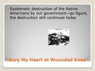 “Bury My Heart at Wounded Knee”Systematic destruction of the Native Americans by our government—go figure, the destruction still continues today