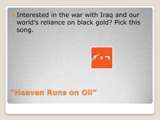 “Heaven Runs on Oil”Interested in the war with Iraq and our world’s reliance on black gold? Pick this song.