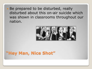 “Hey Man, Nice Shot”Be prepared to be disturbed, really disturbed about this on-air suicide which was shown in classrooms throughout our nation.