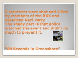 5 marchers were shot and killed by members of the KKK and American Nazi PartyThe shady part is that police watched the event and didn’t do much to prevent it. “88 Seconds in Greensboro”