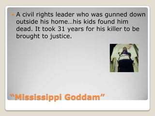 “Mississippi Goddam”A civil rights leader who was gunned down outside his home…his kids found him dead. It took 31 years for his killer to be brought to justice. 