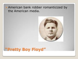 “Pretty Boy Floyd”American bank robber romanticized by the American media.