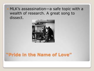“Pride in the Name of Love”MLK’s assassination—a safe topic with a wealth of research. A great song to dissect. 