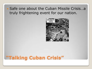 “Talking Cuban Crisis”Safe one about the Cuban Missile Crisis…a truly frightening event for our nation.