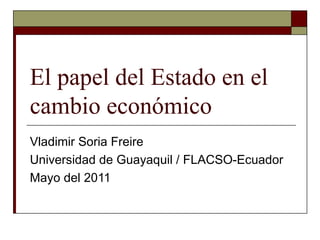 El papel del Estado en el cambio económico Vladimir Soria Freire Universidad de Guayaquil / FLACSO-Ecuador Mayo del 2011 