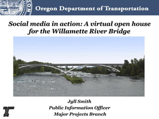 Social media in action: A virtual open house
      for the Willamette River Bridge




                    Jyll Smith
            Public Information Officer
              Major Projects Branch
 