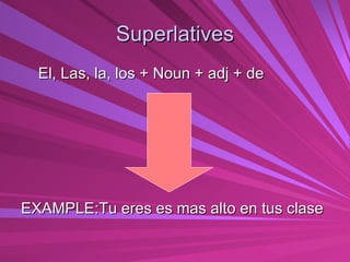 Superlatives El, Las, la, los + Noun + adj + de EXAMPLE:Tu eres es mas alto en tus clase 