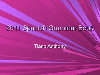 2011 Spanish Grammar Book

       Tiana Anthony
 