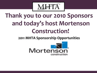Thank you to our 2010 Sponsors and today’s host Mortenson Construction!   2011 MHTA Sponsorship Opportunities January 18, 2011 