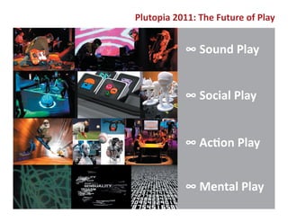 Plutopia 2011: The Future of Play


           ∞ Sound Play


           ∞ Social Play


           ∞ Ac�on Play


           ∞ Mental Play
 