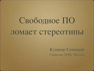 Свободное ПО
ломает стереотипы
         Кушнир Геннадий
         Гимназия №45, Москва
 