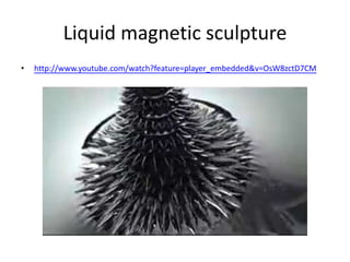 Liquid magnetic sculpture
•   http://www.youtube.com/watch?feature=player_embedded&v=OsW8zctD7CM
 