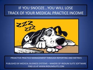 IF YOU SNOOZE…YOU WILL LOSE
TRACK OF YOUR MEDICAL PRACTICE INCOME
PROACTIVE PRACTICE MANAGEMENT THROUGH REPORTING AND METRICS
PUBLISHED BY MEDICAL BUSINESS SYSTEMS – MAKERS OF IRIDIUM SUITE SOFTWARE
FIND US AT WWW.IRIDIUMSUITE.COM
 