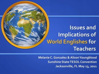Issues and
         Implications of
     World Englishes for
               Teachers
Melanie C. Gonzalez & Alison Youngblood
      Sunshine State TESOL Convention
            Jacksonville, FL May 13, 2011
 