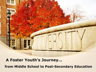 A Foster Youth’s Journey…
from Middle School to Post-Secondary Education
 