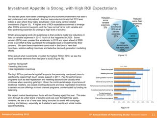 Investment Appetite is Strong, with High ROI Expectations
    The last two years have been challenging for any economic investment that wasn‟t
    well understood and rationalized. And our respondents indicate that 2010 was
    indeed a year where they highly scrutinized most every partner-related
    investments (Figure 15). A higher level of ROI expectations seemed to emerge
    after 2009‟s economic low point, and the “new normal” is for both variable and
    fixed partnering expenses to undergo a high level of scrutiny.

    What‟s encouraging (and a bit surprising) is that vendors made few reductions in
    fixed or variable expenses in 2010. Much of that happened in 2009. Some
    vendors (30%) even pressed the accelerator in 2010 and spent ahead of 2009
    levels in an effort to help counteract the anticipated lack of investment by their
    partners. We saw these investment come most in the form of new deal
    incentives, solution-selling incentives and selective demand generation marketing
    efforts.

    When asked what investments provided the highest ROI in 2010, we see the                                          Figure 15
    same top three elements from last year‟s study (Figure 16):

     partner facing staff
     reselling discounts
     deal registration incentives

    The high ROI on partner-facing staff supports the previously mentioned plans to
    significantly expand high touch people support in 2011. Pay-for-performance
    programs such as deal registration and reselling discounts are usually what
    continues when spending gets tight. Given the continued strategic importance of
    traditional resellers, we expect reselling discounts and deal registration incentives
    to remain as core offerings in most channel programs, uninterrupted by funding re-
    balancing.

    We expect market development funds will start flowing again this year. This area
    went through its unfair share of scrutiny and cuts over the last three years.
    However, we see a lot of new tools being launched to assist with campaign
    building and delivery, especially as it relates to web events and social media-
    based marketing.
                                                                                                                         Figure 16

        Amazon Consulting 2011
Amazon Consulting 2011                                                                      5th Annual State of Partnering Study: Research Report   11
 