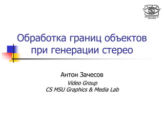Обработка границ объектов
при генерации стерео
Антон Зачесов
Video Group
CS MSU Graphics & Media Lab
 
