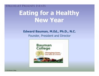 Eating for a Healthy
                             New Year
                         Edward Bauman, M.Ed., Ph.D., N.C.
                            Founder, President and Director




© 2010 Bauman College
 