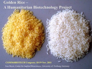 Golden Rice –
A Humanitarian Biotechnology Project




 COMM4BIOTECH Congress; 18-19 Nov. 2011
Peter Beyer, Center for Applied Biosciences, University of Freiburg, Germany
 