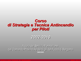 Corso di Strategia e Tecnica Antincendio per Piloti 2002-2010 A cura del Servizio Formazione  del Comando Provinciale dei Vigili del Fuoco di Bergamo GMG/2002 