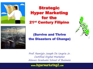 Strategic
 Hyper Marketing
     for the
21st Century Filipino


   (Survive and Thrive
the Disasters of Change)



Prof. Remigio Joseph De Ungria Jr.
     Certified Digital Marketer
Ateneo Graduate School of Business
 