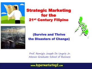 Strategic Marketing
      for the
 21st Century Filipino



   (Survive and Thrive
the Disasters of Change)



 Prof. Remigio Joseph De Ungria Jr.
 Ateneo Graduate School of Business
 