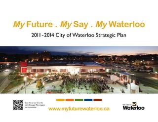 My Future . My Say . My Waterloo
           2011 - 2014 City of Waterloo Strategic Plan




  Scan this to see how the
  city’s Strategic Plan impacts

                                  www.myfuturewaterloo.ca
  our community.




                                                            1
 