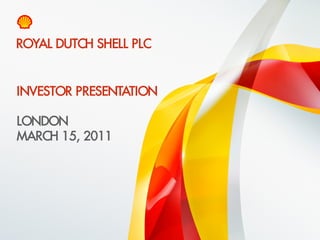 ROYAL DUTCH SHELL PLC


    INVESTOR PRESENTATION

    LONDON
    MARCH 15, 2011




1    Copyright of Royal Dutch Shell plc   15/03/2011
 