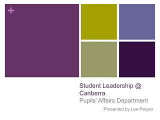 +




    Student Leadership @
    Canberra
    Pupils’ Affairs Department
             Presented by Lee Peiyan
 