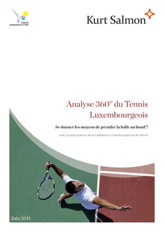 Analyse 360° du Tennis
                         Luxembourgeois
            Se donner les moyens de prendre la balle au bond ?
              avec la participation de la Fédération Luxembourgeoise de Tennis




Juin 2011
 
