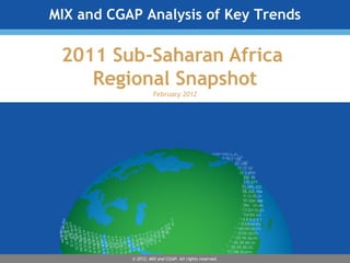 MIX and CGAP Analysis of Key Trends

 2011 Sub-Saharan Africa
    Regional Snapshot
                     February 2012




           © 2012, MIX and CGAP. All rights reserved.
 