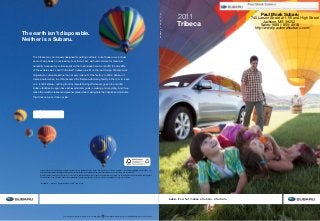 This brochure is printed in the U.S.A. on recycled paper. ©2010 Subaru of America, Inc.  11.TRI.SRB.525 (S-11031, 75K, 8/10, CG)
These brochures were printed with vegetable-based inks and produced using a “Green Printing Process” and FSC standards. The Forest Stewardship Council (FSC) is an
international organization that brings people together to find solutions which promote responsible stewardship of the world’s forests and environments.
By producing these brochures in a green way rather than by traditional methods, we saved 49 trees preserved for the future; 143 lbs water-borne waste not created; 20,970 gallons
wastewater flow saved; 2,320 lbs solid waste not generated; 4,568 lbs net greenhouse gases prevented; 34,966,365 BTUs energy not consumed.
1  Based on R. L. Polk & Co. registration data in the U.S. 1999 to 2009.
Tribeca
2011
Find out more about our efforts to
keep it cleaner and greener.
subaru.com/environment
The Tribeca may be uniquely designed for getting out there, but at Subaru, we put just
as much emphasis on not leaving it out there. First, we build vehicles for maximum
durability, because more time spent on the road is less time in a landfill. It’s why 95%
of the vehicles we’ve built in the last 10 years are still on the road today.1
We also work
diligently to cut waste before the car ever rolls out of the factory. In 2004, Subaru of
Indiana Automotive, Inc. (SIA) became the first manufacturing facility in the U.S. to reach
zero landfill status—nothing from its manufacturing efforts ever goes into a landfill.
Subaru facilities in Japan have achieved similar goals in reusing and recycling. And if we
make the world a cleaner and greener place while making cars that inspire and motivate
their drivers, we’ve done our job.
The earth isn’t disposable.
Neither is a Subaru.
2011SubaruTribeca
Love. It’s what makes a Subaru, a Subaru.
Paul Moak Subaru
740 Larson Street at I- 55 and High Street
Jackson, MS 39202
Sales: (888)- 859- 4918
http://www.paulmoaksubaru.com/
 