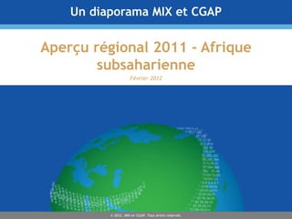 Un diaporama MIX et CGAP

Aperçu régional 2011 - Afrique
        subsaharienne
                     Février 2012




          © 2012, MIX et CGAP. Tous droits réservés.
 