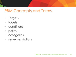 PBM Concepts and Terms
•   Targets
•   facets
•   conditions
•   policy
•   categories
•   server restrictions



                          DBA-216| Evaluate Daily Checklist with PBM and CMS   14
 