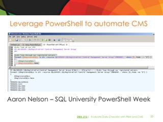 Leverage PowerShell to automate CMS




Aaron Nelson – SQL University PowerShell Week

                     DBA-216| Evaluate Daily Checklist with PBM and CMS   33
 