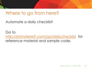 Where to go from here?
Automate a daily checklist!

Go to
http://johnsterrett.com/go/dailychecklist for
reference material and sample code.




                                Session Code | Session Title   35
 