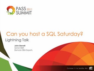 Can you host a SQL Saturday?
Lightning Talk
     John Sterrett
     Senior DBA
     Remote DBA Experts




                          October 11-14, Seattle, WA
 