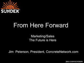 From Here Forward 2011 CONVENTION Marketing/Sales The Future is Here Jim  Peterson, President, ConcreteNetwork.com 