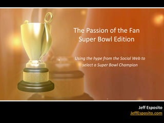 The Passion of the Fan  Super Bowl Edition Using the hype from the Social Web to  select a Super Bowl Champion Jeff Esposito JeffEsposito.com 