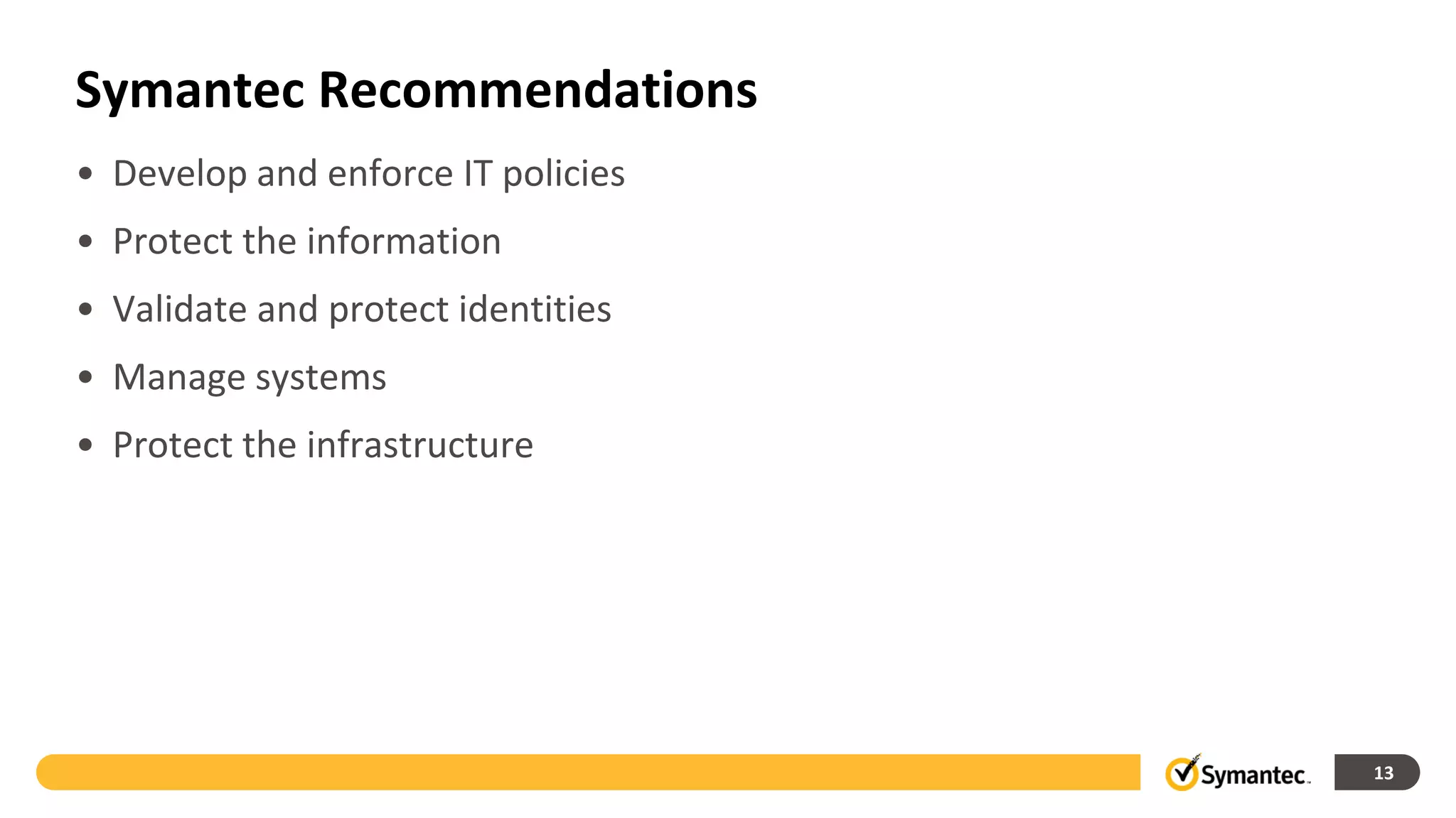 Symantec Recommendations
• Develop and enforce IT policies
• Protect the information
• Validate and protect identities
• Manage systems
• Protect the infrastructure




                                    13
 