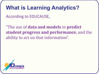 What is Learning Analytics?According to EDUCAUSE,“The use of data and models to predict student progress and performance, and the ability to act on that information”. 