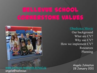 Bellevue School Cornerstone Values Obedience Movie Our background What are CV? Why use CV? How we implement CV? Resources Planning Angela Johnston 28 January 2011 www.bellevue-newlands.school.nz angela@bellevue-newlands.school.nz 