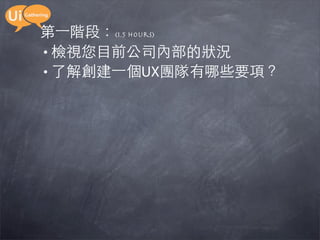 第一階段：(1.5 hours)
• 檢視您目前公司內部的狀況
• 了解創建一個UX團隊有哪些要項？
 