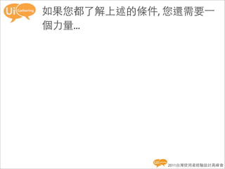 如果您都了解上述的條件, 您還需要一
個力量...




             2011台灣使用者經驗設計高峰會
 