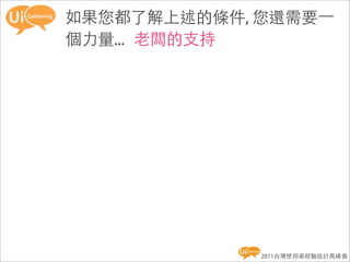 如果您都了解上述的條件, 您還需要一
個力量... 老闆的支持




             2011台灣使用者經驗設計高峰會
 