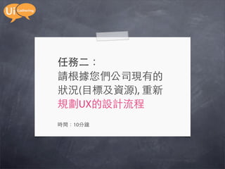 任務二：
請根據您們公司現有的
狀況(目標及資源), 重新
規劃UX的設計流程
時間：10分鐘
 