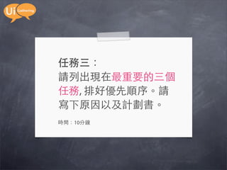 任務三：
請列出現在最重要的三個
任務, 排好優先順序。請
寫下原因以及計劃書。
時間：10分鐘
 